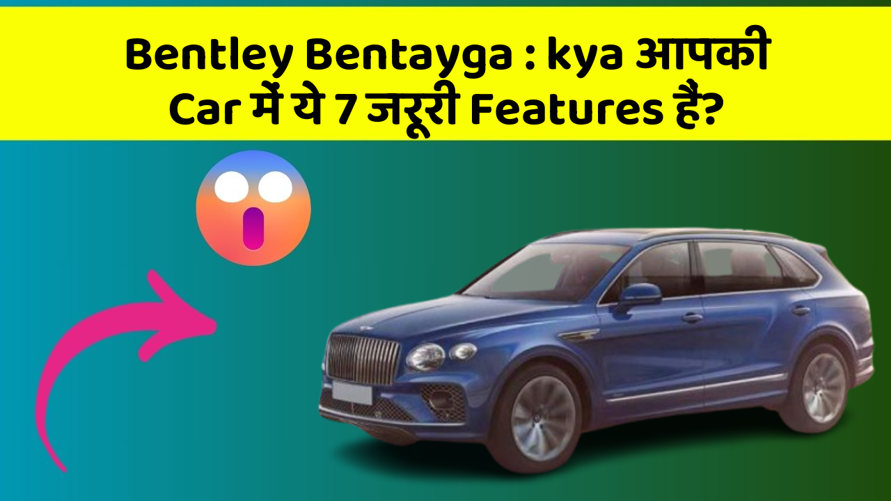 Bentley Bentayga: kya आपकी Car में ये 7 जरूरी Features हैं?