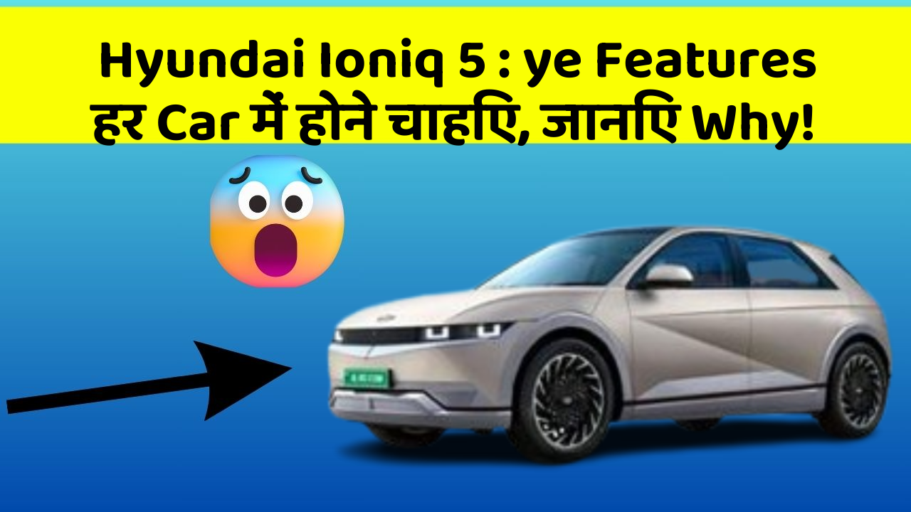 Hyundai Ioniq 5: ye Features हर Car में होने चाहिए, जानिए Why!