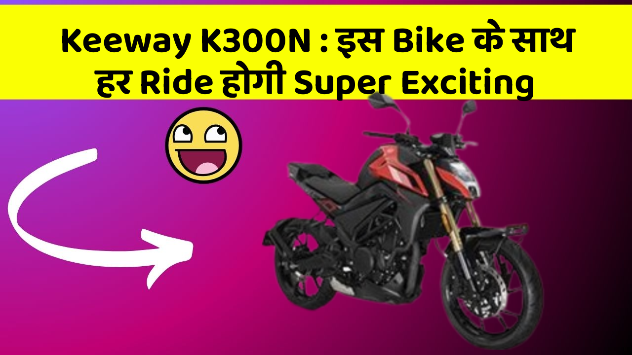 Keeway K300N: इस Bike के साथ हर Ride होगी Super Exciting
