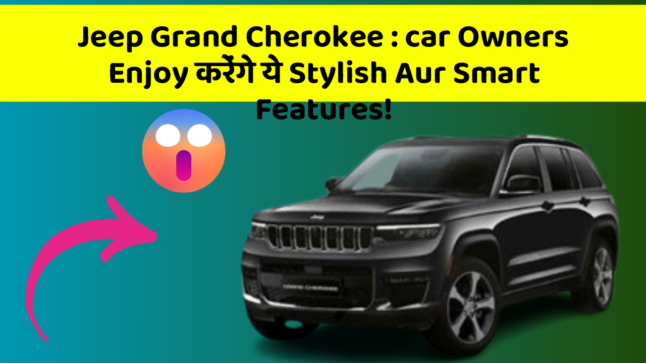 Jeep Grand Cherokee : car Owners Enjoy करेंगे ये Stylish Aur Smart Features!