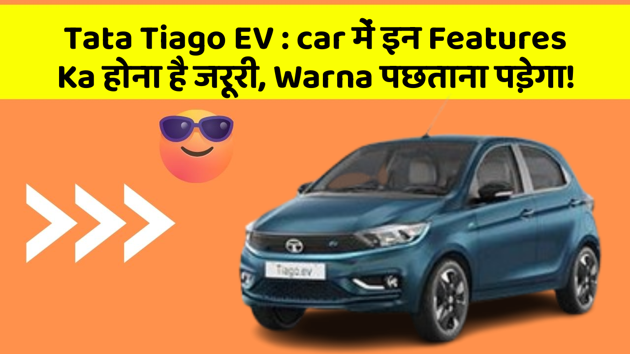 Tata Tiago EV : car में इन Features Ka होना है जरूरी, Warna पछताना पड़ेगा!