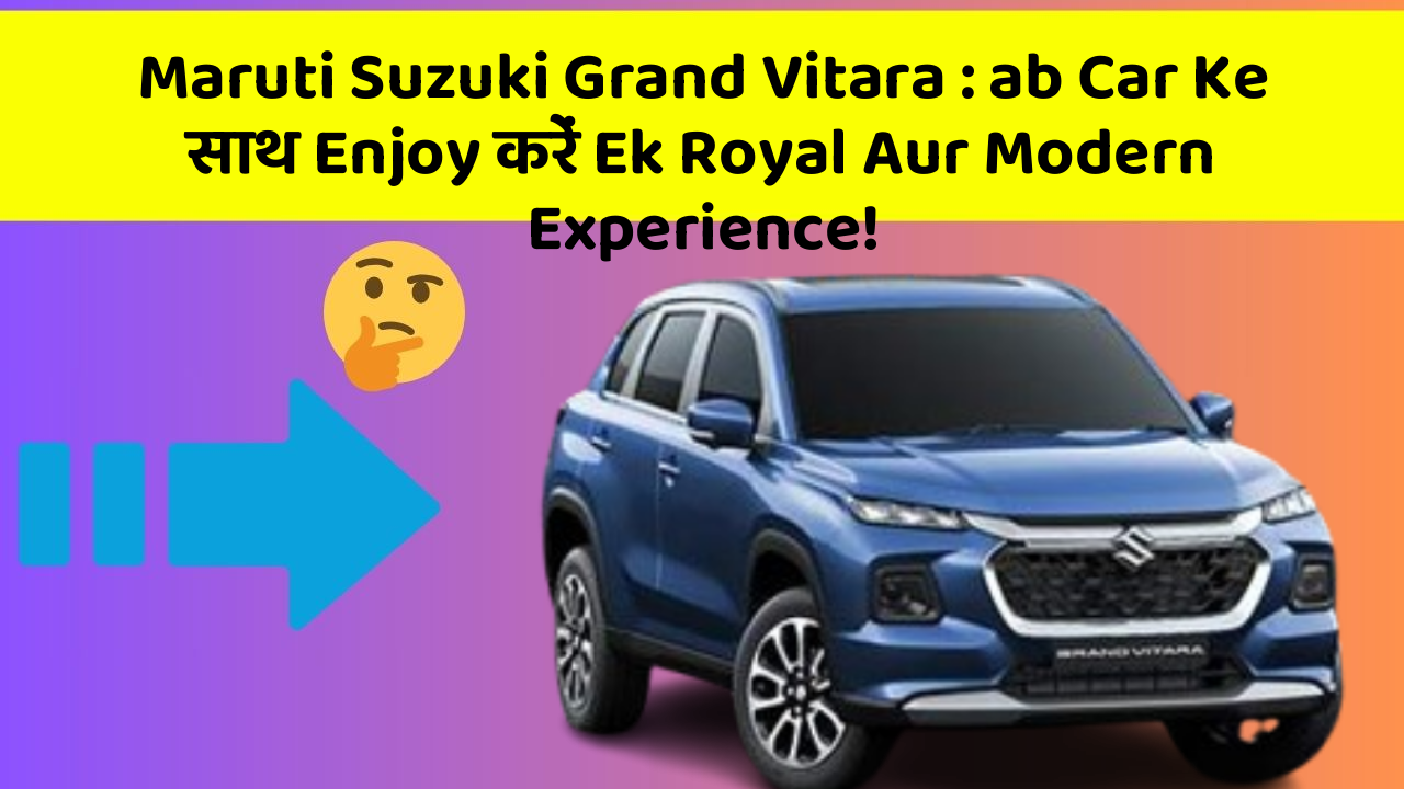 Maruti Suzuki Grand Vitara : ab Car Ke साथ Enjoy करें Ek Royal Aur Modern Experience!