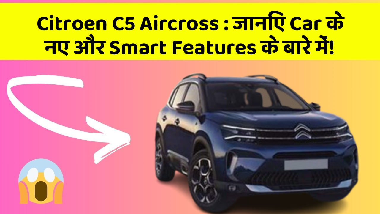 Citroen C5 Aircross : जानिए Car के नए और Smart Features के बारे में!