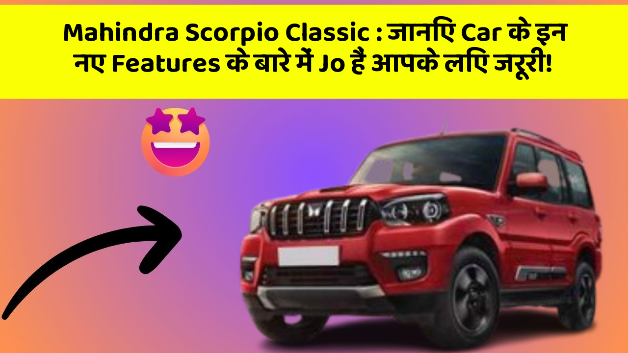 Mahindra Scorpio Classic: जानिए Car के इन नए Features के बारे में Jo हैं आपके लिए जरूरी!