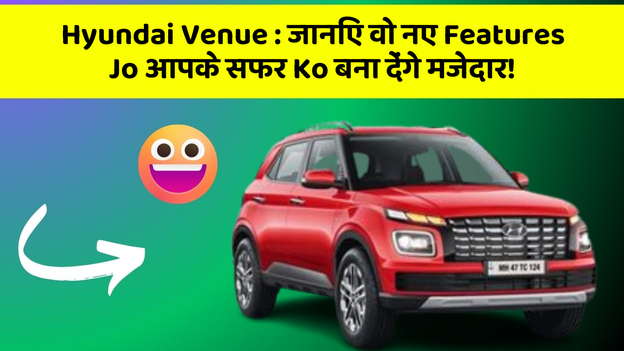 Hyundai Venue: जानिए वो नए Features Jo आपके सफर Ko बना देंगे मजेदार!