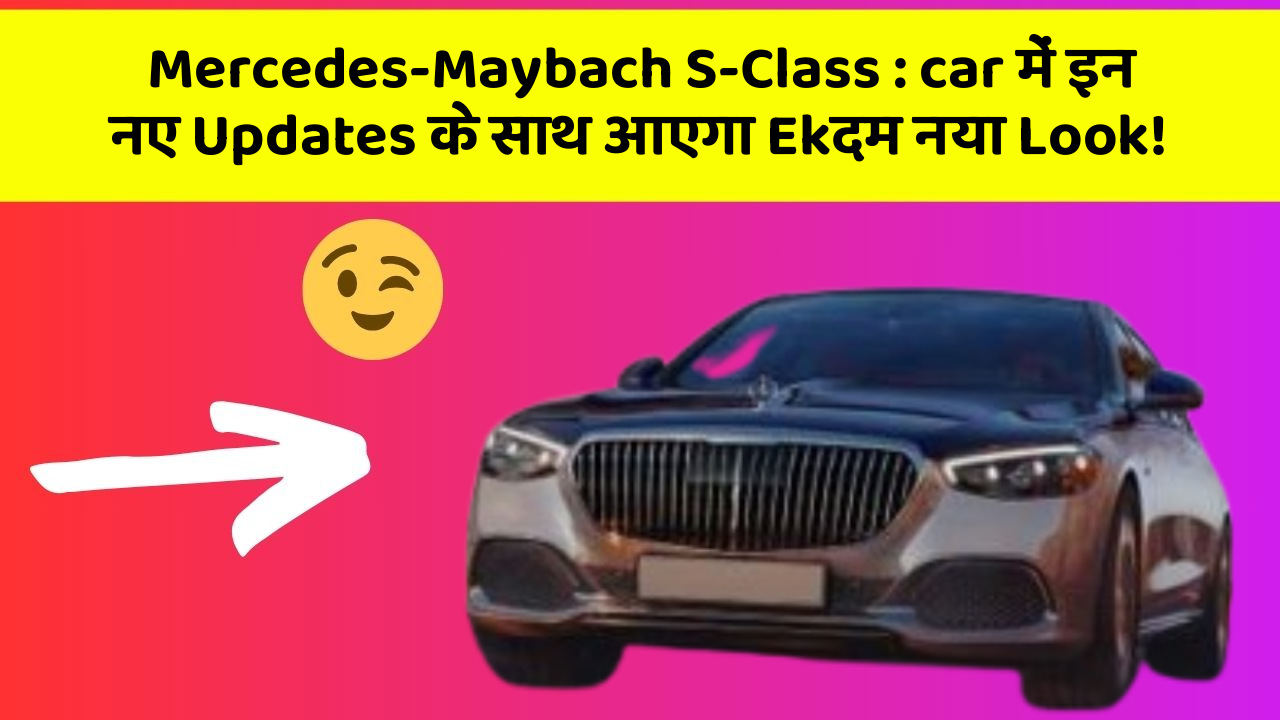 Mercedes-Maybach S-Class : car में इन नए Updates के साथ आएगा Ekदम नया Look!