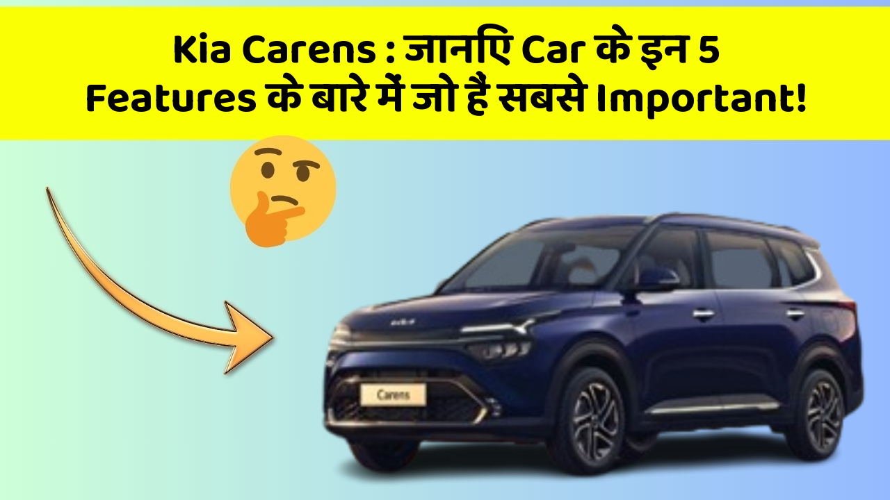 Kia Carens : जानिए Car के इन 5 Features के बारे में जो हैं सबसे Important!