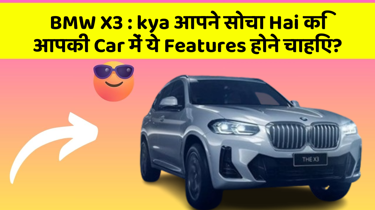 BMW X3 : kya आपने सोचा Hai कि आपकी Car में ये Features होने चाहिए?