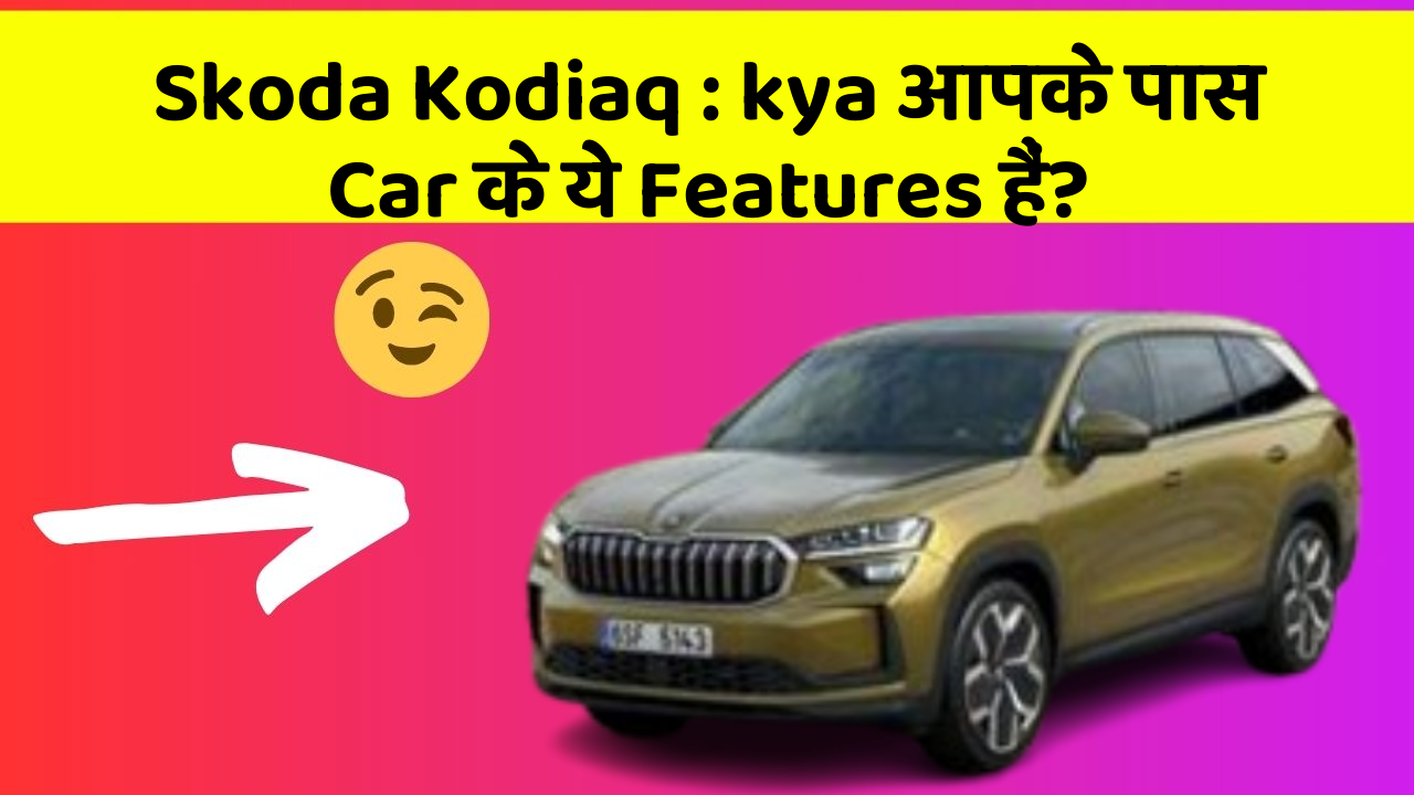 Skoda Kodiaq: kya आपके पास Car के ये Features हैं?