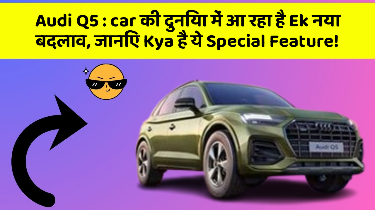 Audi Q5: car की दुनिया में आ रहा है Ek नया बदलाव, जानिए Kya है ये Special Feature!
