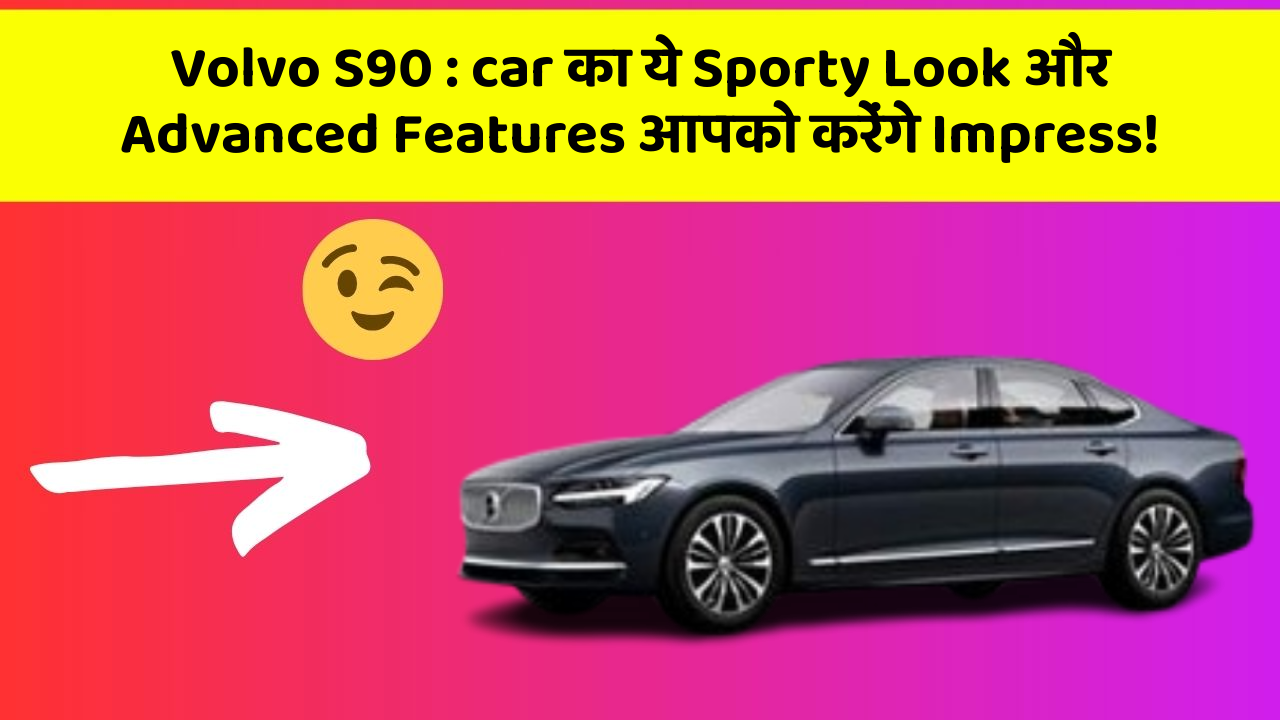 Volvo S90: car का ये Sporty Look और Advanced Features आपको करेंगे Impress!