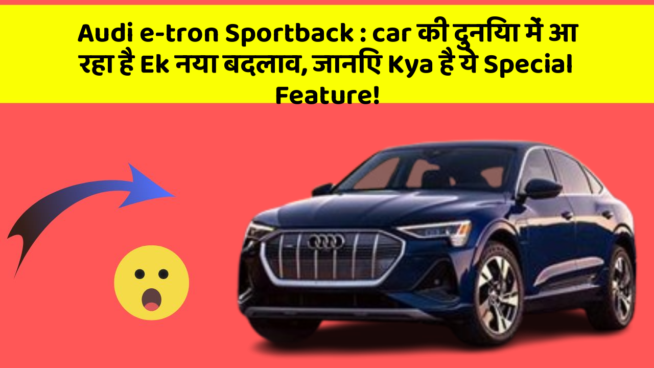 Audi e-tron Sportback : car की दुनिया में आ रहा है Ek नया बदलाव, जानिए Kya है ये Special Feature!