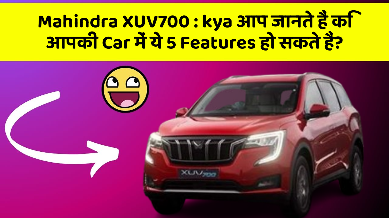 Mahindra XUV700 : kya आप जानते हैं कि आपकी Car में ये 5 Features हो सकते हैं?