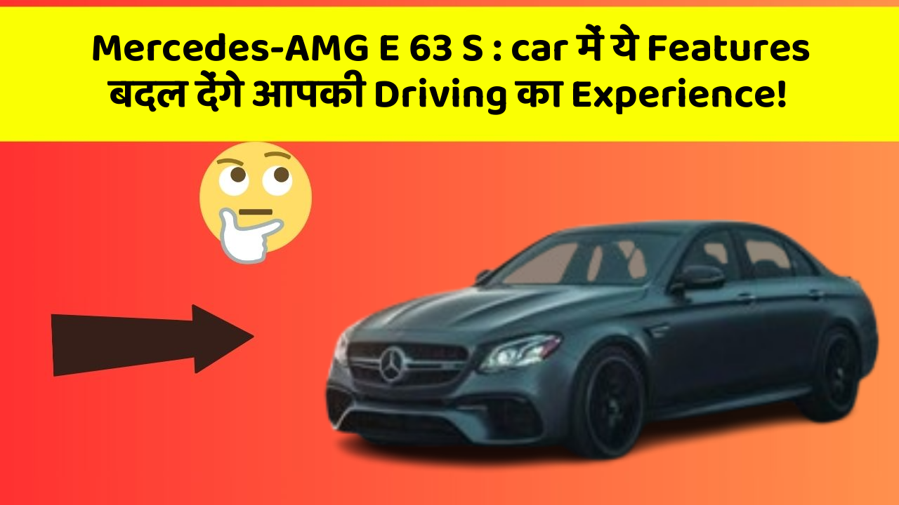 Mercedes-AMG E 63 S: car में ये Features बदल देंगे आपकी Driving का Experience!