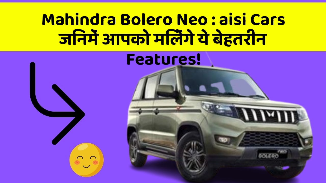 Mahindra Bolero Neo : aisi Cars जिनमें आपको मिलेंगे ये बेहतरीन Features!