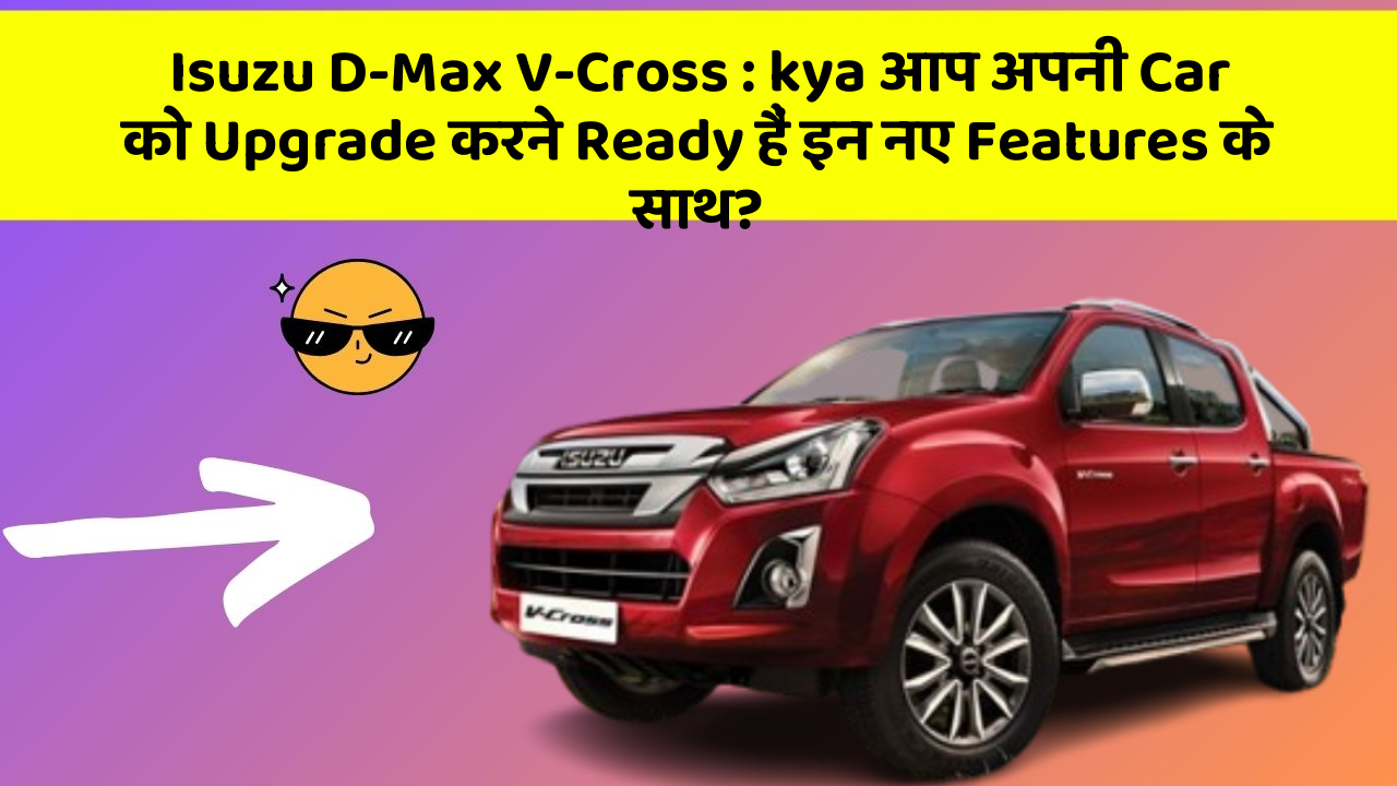 Isuzu D-Max V-Cross : kya आप अपनी Car को Upgrade करने Ready हैं इन नए Features के साथ?
