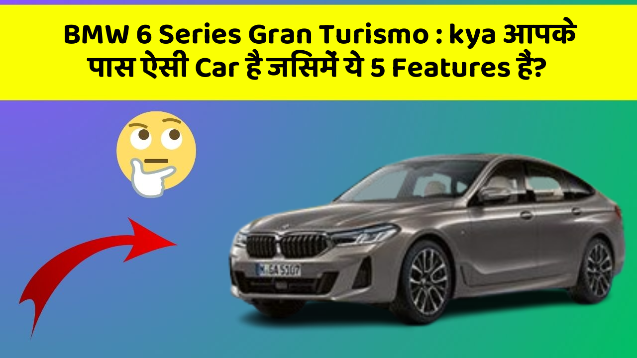 BMW 6 Series Gran Turismo : kya आपके पास ऐसी Car है जिसमें ये 5 Features हैं?