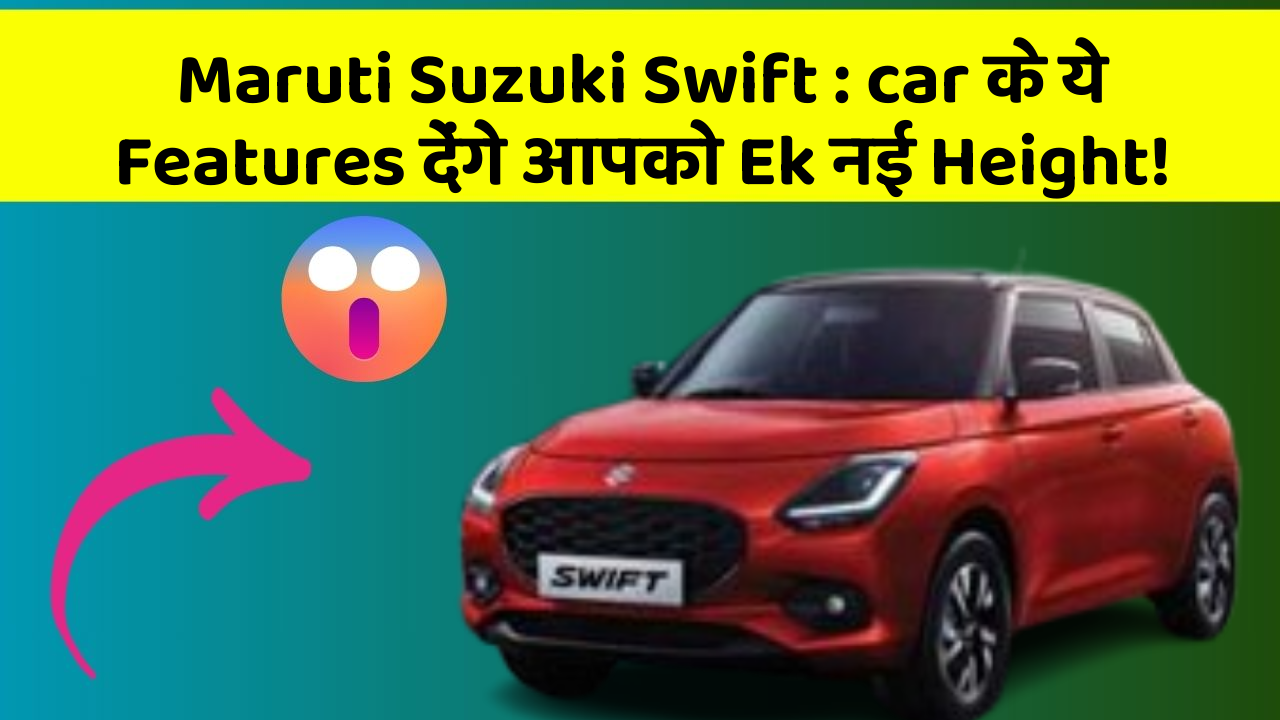 Maruti Suzuki Swift: car के ये Features देंगे आपको Ek नई Height!