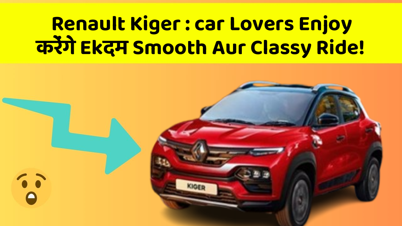 Renault Kiger : car Lovers Enjoy करेंगे Ekदम Smooth Aur Classy Ride!