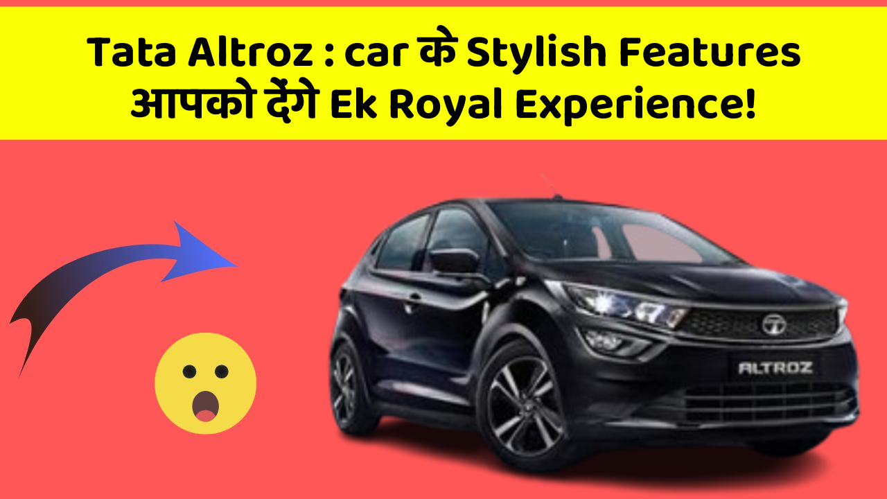 Tata Altroz: car के Stylish Features आपको देंगे Ek Royal Experience!