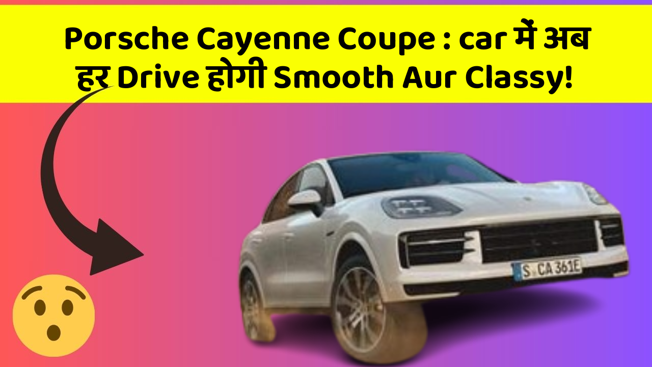 Porsche Cayenne Coupe: car में अब हर Drive होगी Smooth Aur Classy!