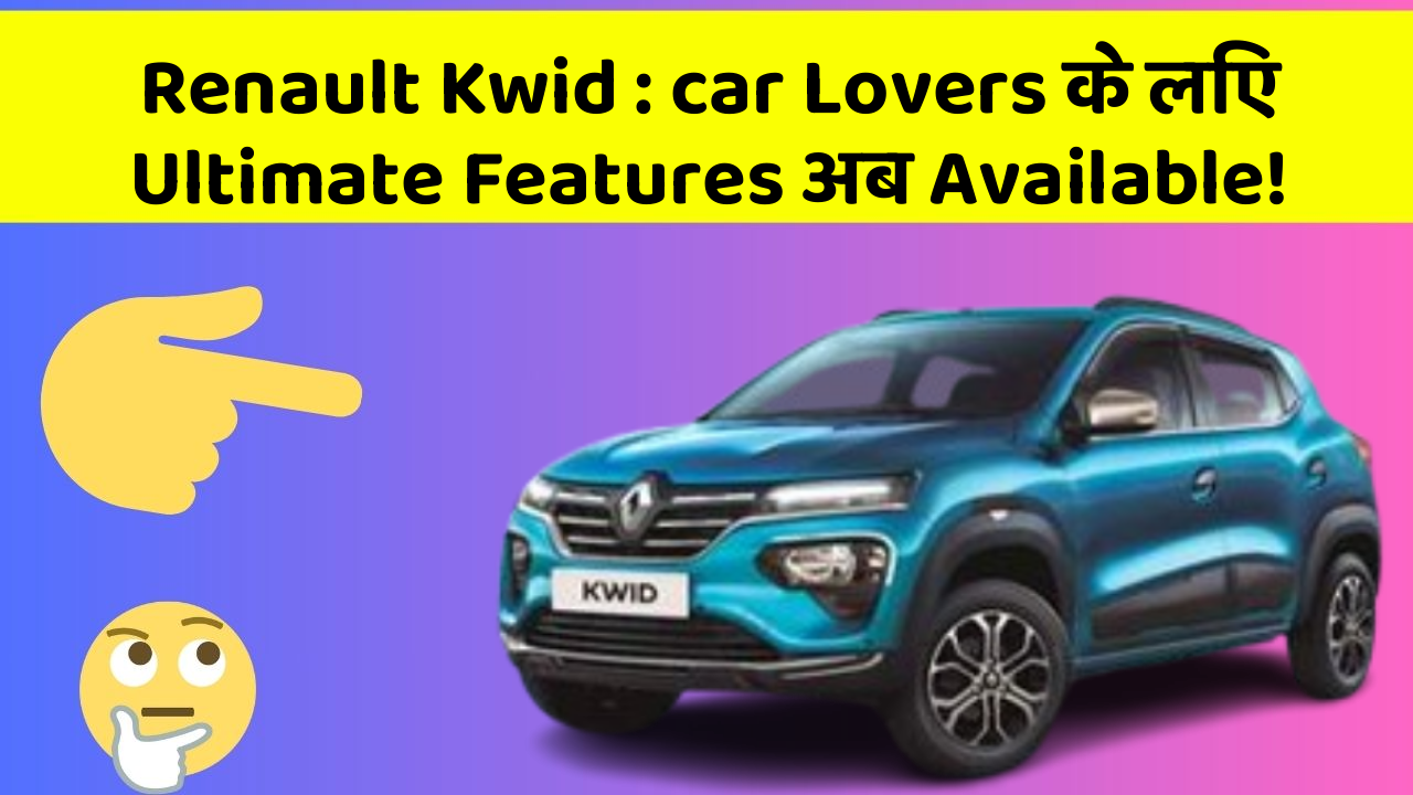 Renault Kwid : car Lovers के लिए Ultimate Features अब Available!