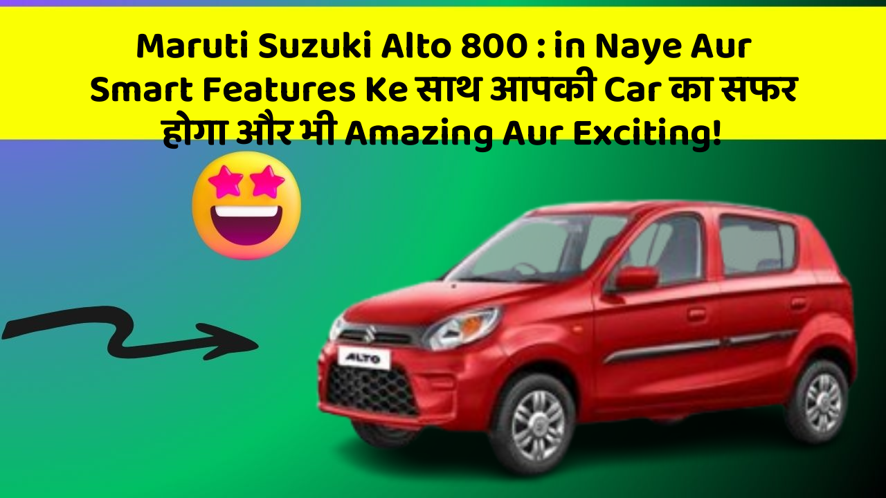 Maruti Suzuki Alto 800 : in Naye Aur Smart Features Ke साथ आपकी Car का सफर होगा और भी Amazing Aur Exciting!