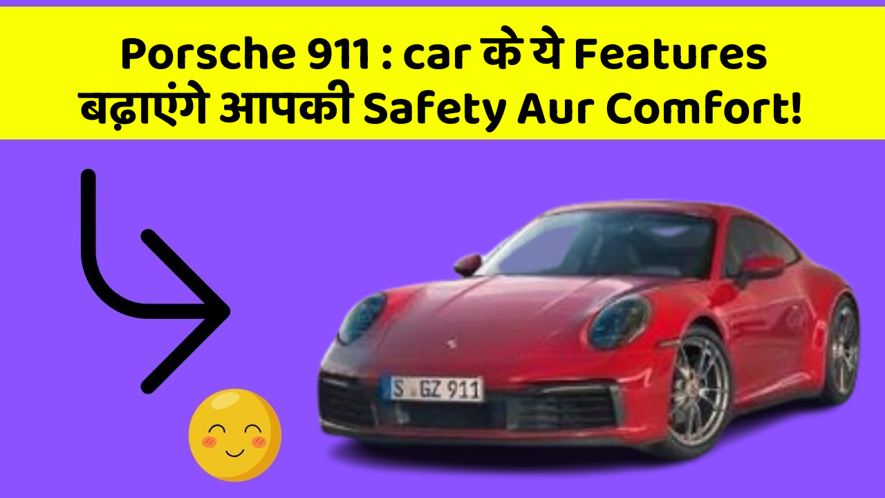 Porsche 911 : car के ये Features बढ़ाएंगे आपकी Safety Aur Comfort!