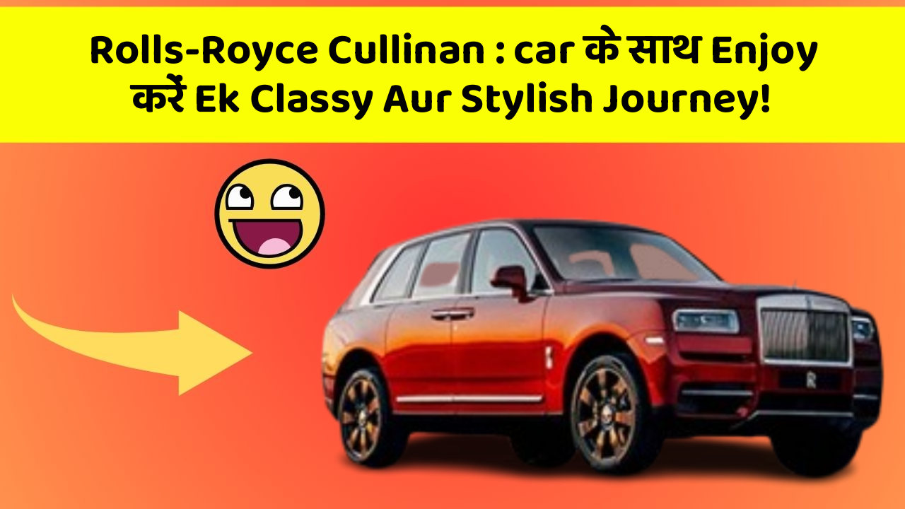 Rolls-Royce Cullinan : car के साथ Enjoy करें Ek Classy Aur Stylish Journey!