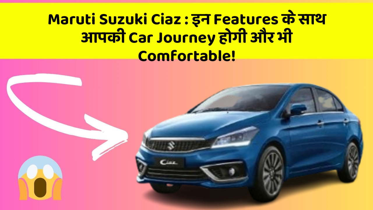 Maruti Suzuki Ciaz:इन Features के साथ आपकी Car Journey होगी और भी Comfortable!