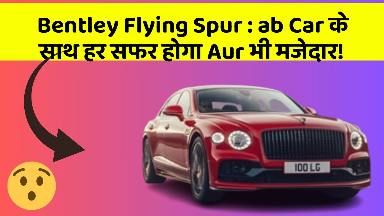 Bentley Flying Spur : ab Car के साथ हर सफर होगा Aur भी मजेदार!
