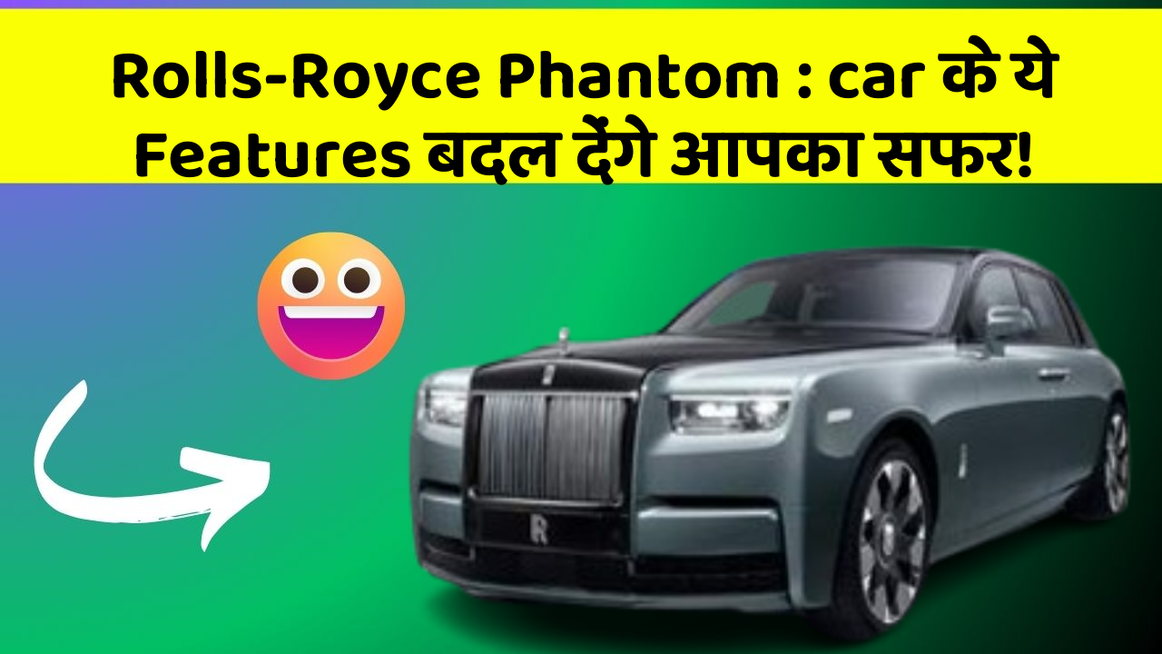Rolls-Royce Phantom : car के ये Features बदल देंगे आपका सफर!