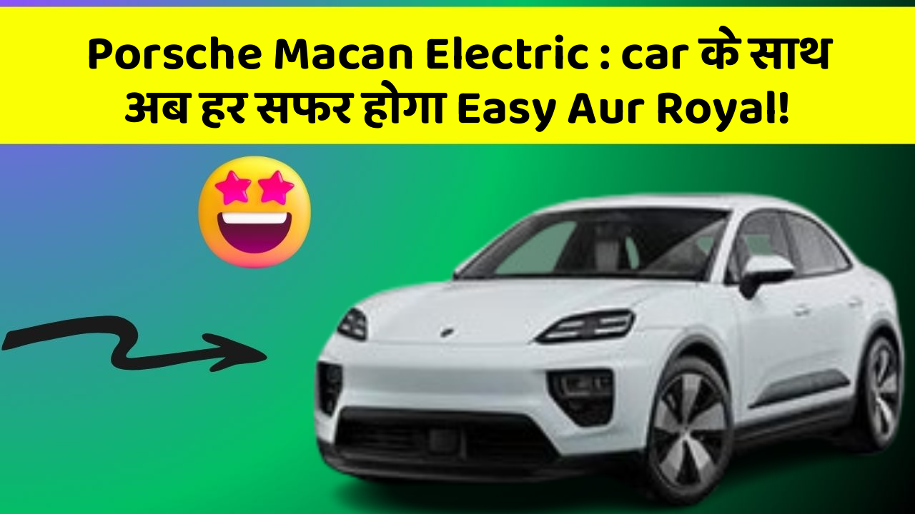 Porsche Macan Electric: car के साथ अब हर सफर होगा Easy Aur Royal!