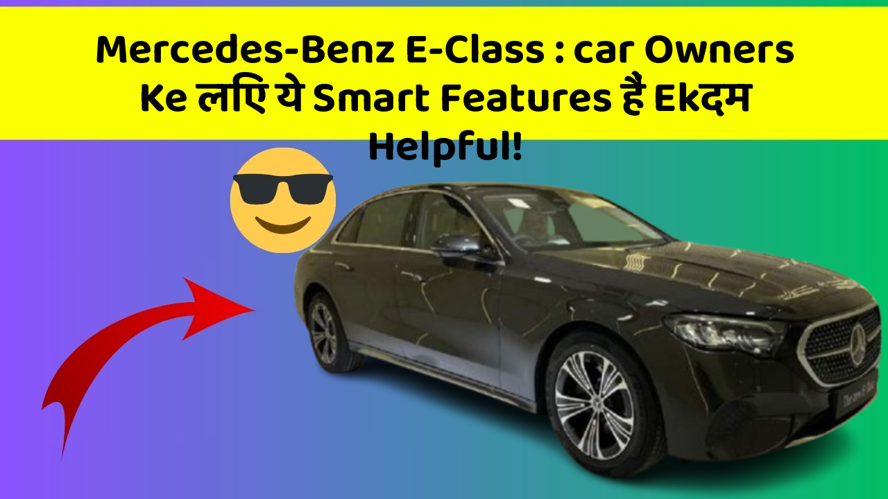 Mercedes-Benz E-Class : car Owners Ke लिए ये Smart Features हैं Ekदम Helpful!