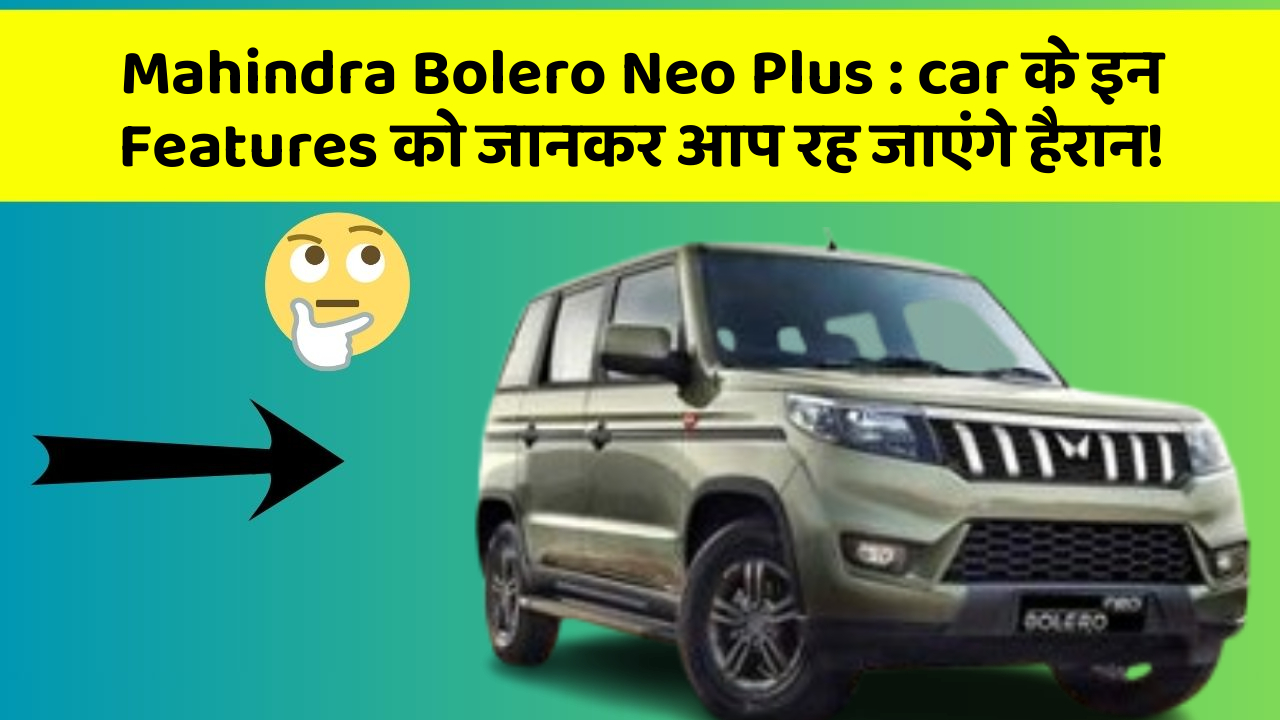 Mahindra Bolero Neo Plus: car के इन Features को जानकर आप रह जाएंगे हैरान!