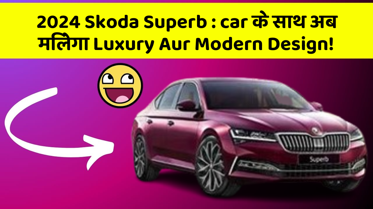 2024 Skoda Superb: car के साथ अब मिलेगा Luxury Aur Modern Design!