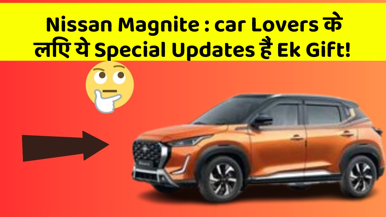 Nissan Magnite : car Lovers के लिए ये Special Updates हैं Ek Gift!