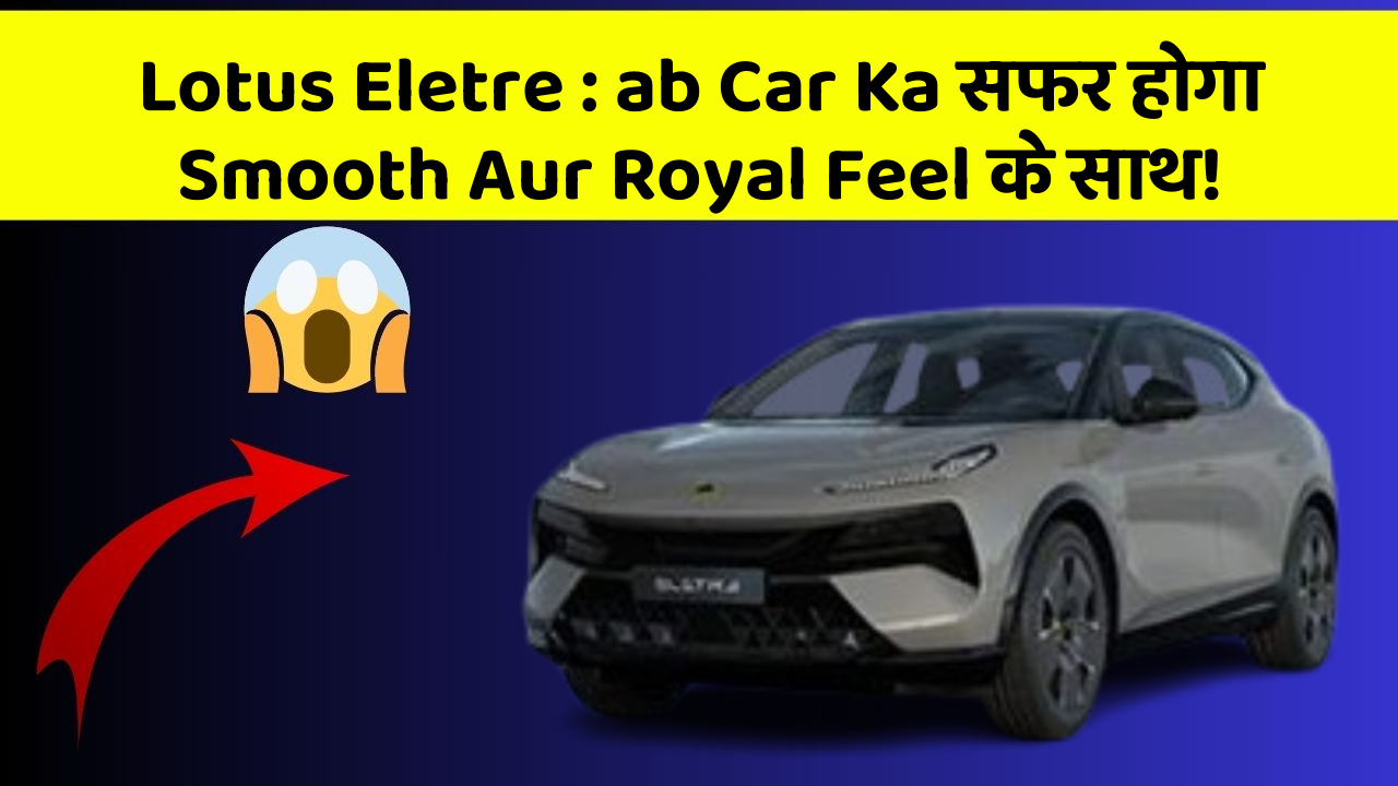 Lotus Eletre: ab Car Ka सफर होगा Smooth Aur Royal Feel के साथ!