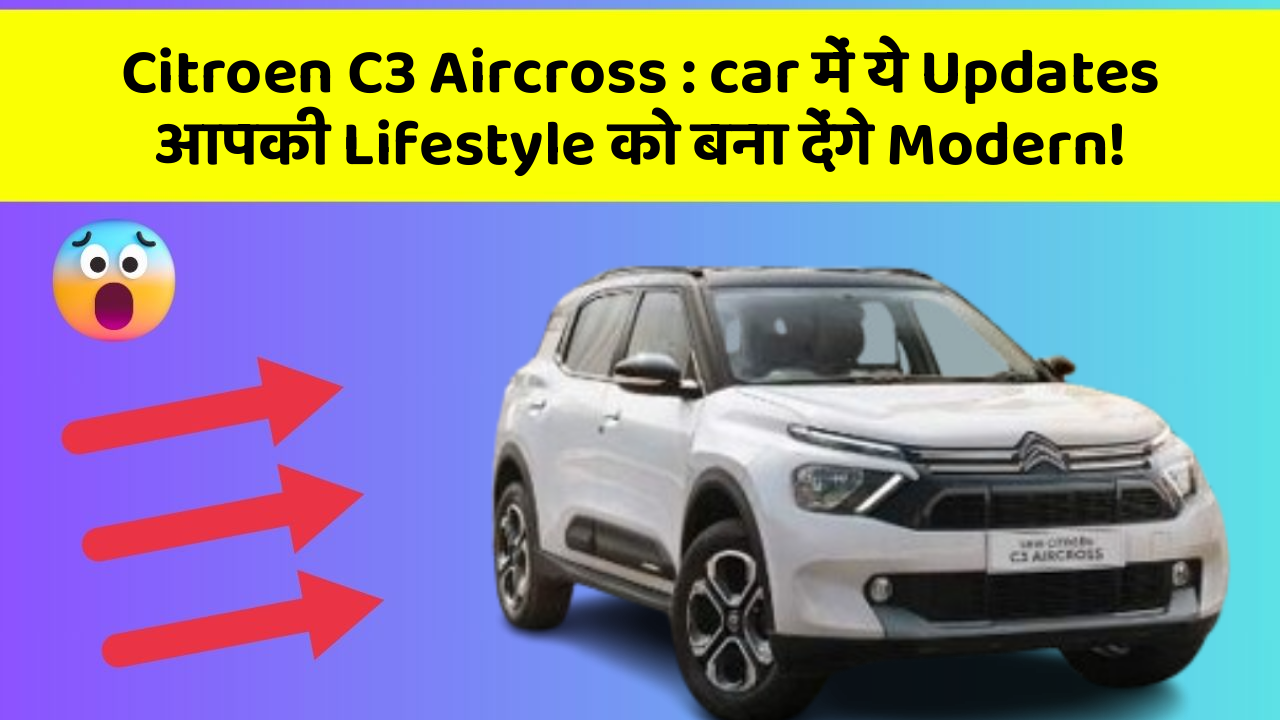Citroen C3 Aircross: car में ये Updates आपकी Lifestyle को बना देंगे Modern!
