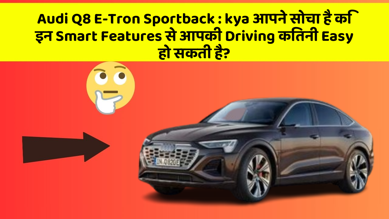 Audi Q8 E-Tron Sportback: kya आपने सोचा है कि इन Smart Features से आपकी Driving कितनी Easy हो सकती है?
