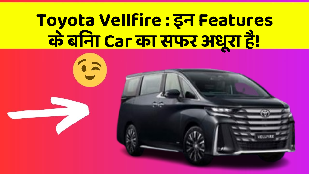 Toyota Vellfire: इन Features के बिना Car का सफर अधूरा है!