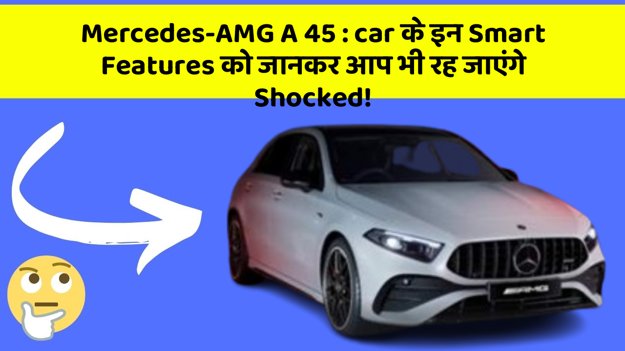Mercedes-AMG A 45: car के इन Smart Features को जानकर आप भी रह जाएंगे Shocked!