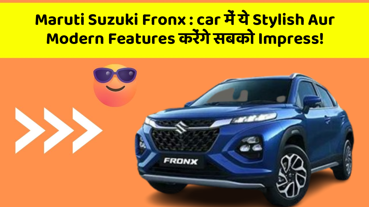 Maruti Suzuki Fronx : car में ये Stylish Aur Modern Features करेंगे सबको Impress!