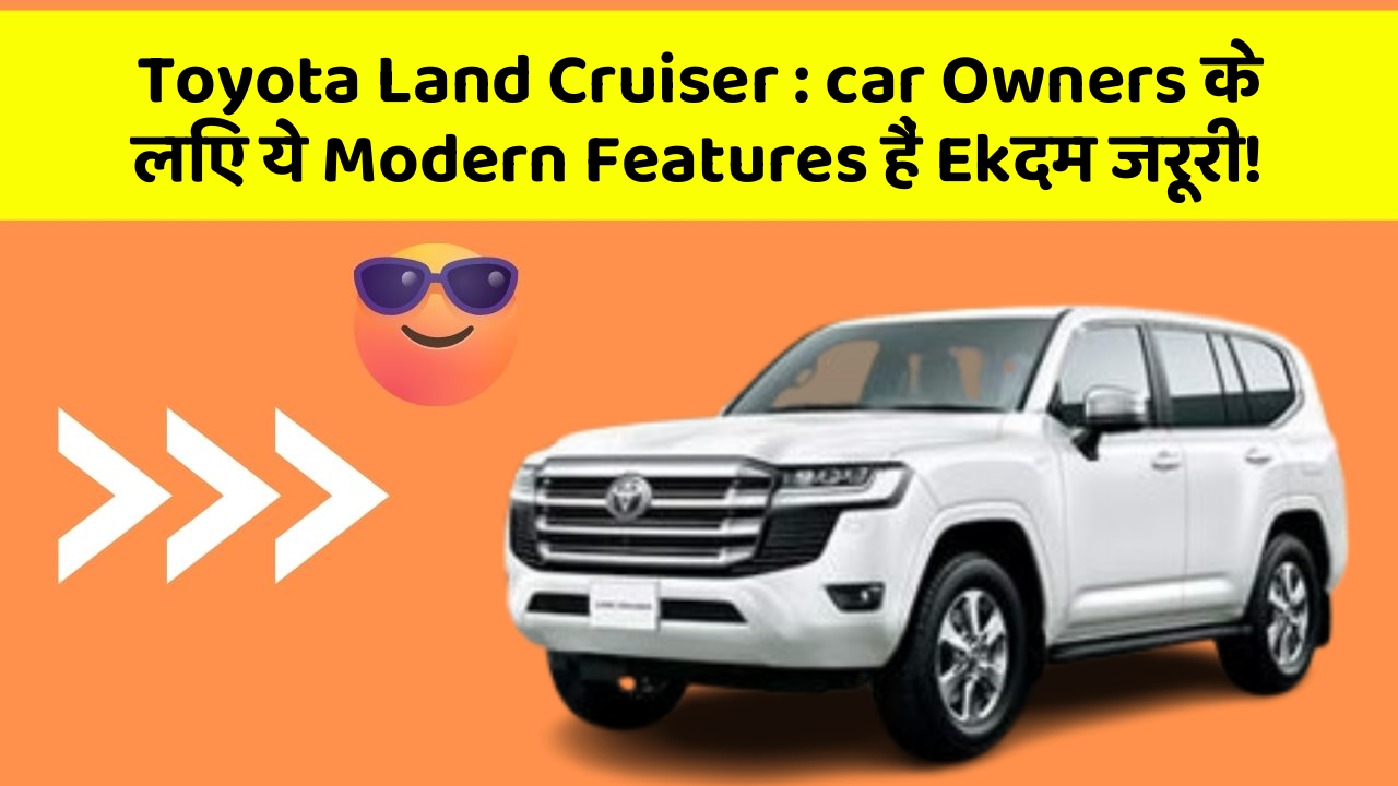 Toyota Land Cruiser : car Owners के लिए ये Modern Features हैं Ekदम जरूरी!