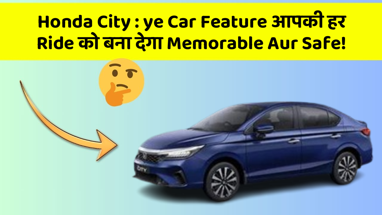 Honda City: ye Car Feature आपकी हर Ride को बना देगा Memorable Aur Safe!
