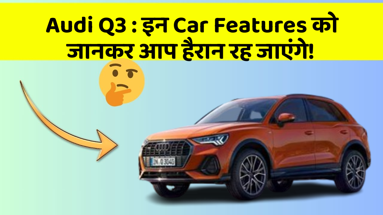 Audi Q3 : इन Car Features को जानकर आप हैरान रह जाएंगे!