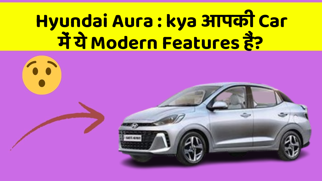 Hyundai Aura: kya आपकी Car में ये Modern Features हैं?